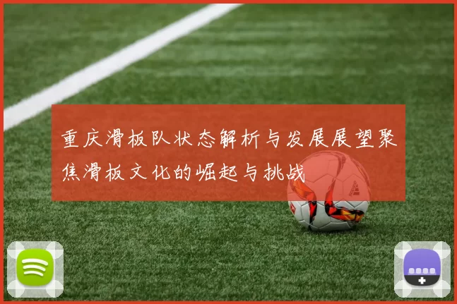 重庆滑板队状态解析与发展展望聚焦滑板文化的崛起与挑战