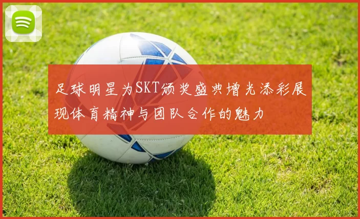 足球明星为SKT颁奖盛典增光添彩展现体育精神与团队合作的魅力