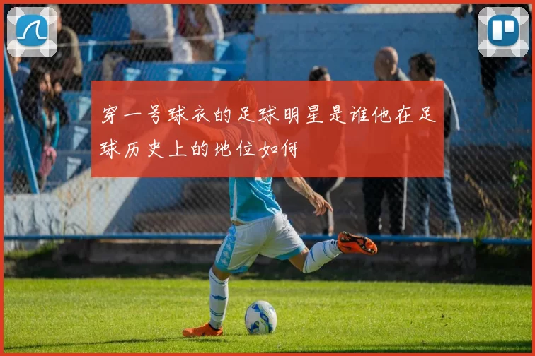 穿一号球衣的足球明星是谁他在足球历史上的地位如何