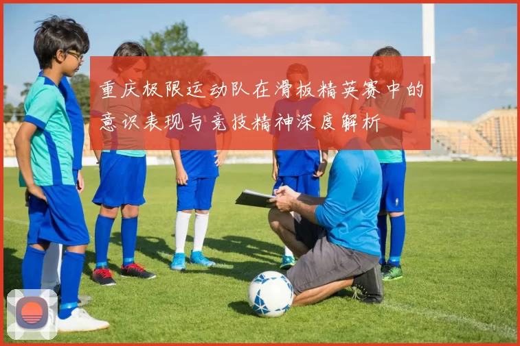 重庆极限运动队在滑板精英赛中的意识表现与竞技精神深度解析