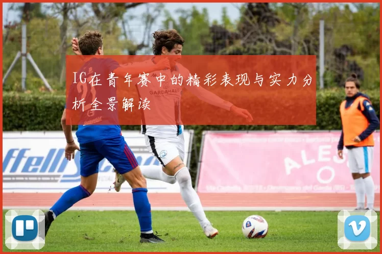 IG在青年赛中的精彩表现与实力分析全景解读