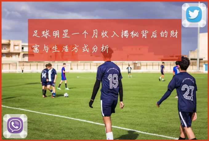 足球明星一个月收入揭秘背后的财富与生活方式分析