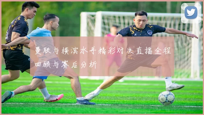 曼联与横滨水手精彩对决直播全程回顾与赛后分析