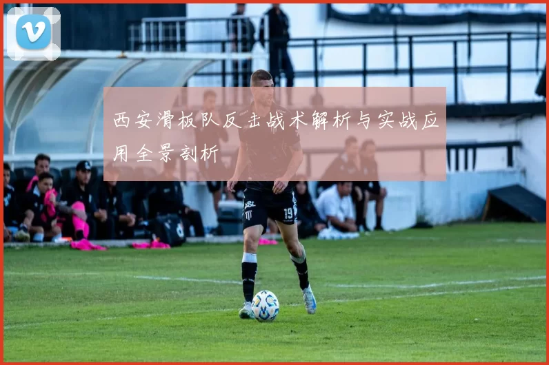 西安滑板队反击战术解析与实战应用全景剖析