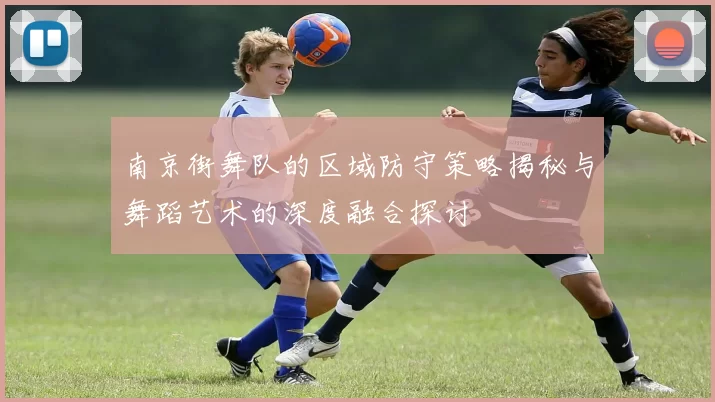南京街舞队的区域防守策略揭秘与舞蹈艺术的深度融合探讨