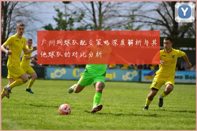广州网球队配合策略深度解析与其他球队的对比分析