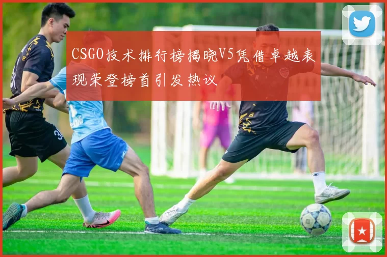 CSGO技术排行榜揭晓V5凭借卓越表现荣登榜首引发热议