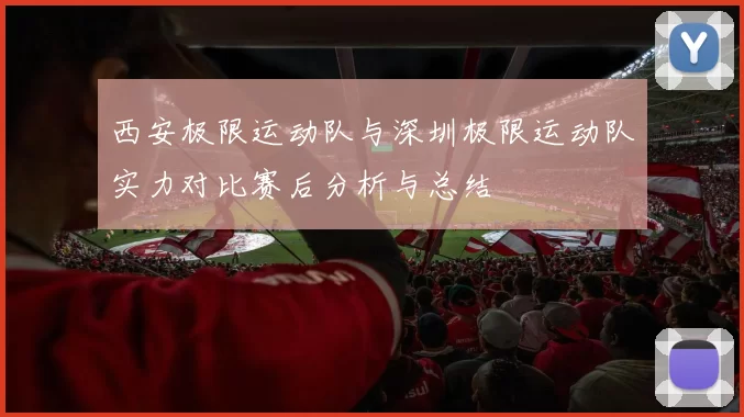 西安极限运动队与深圳极限运动队实力对比赛后分析与总结