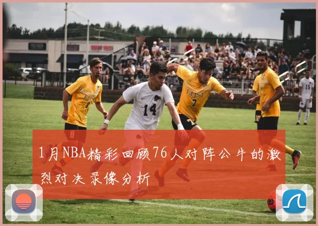 1月NBA精彩回顾76人对阵公牛的激烈对决录像分析