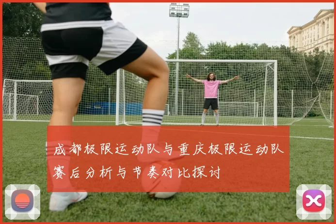 成都极限运动队与重庆极限运动队赛后分析与节奏对比探讨