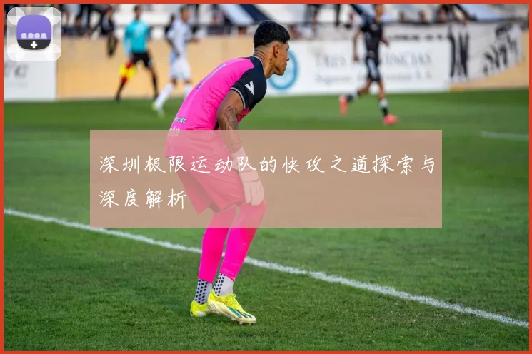 深圳极限运动队的快攻之道探索与深度解析