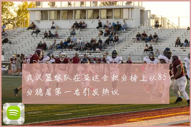 武汉篮球队在亚运会积分榜上以85分稳居第一名引发热议
