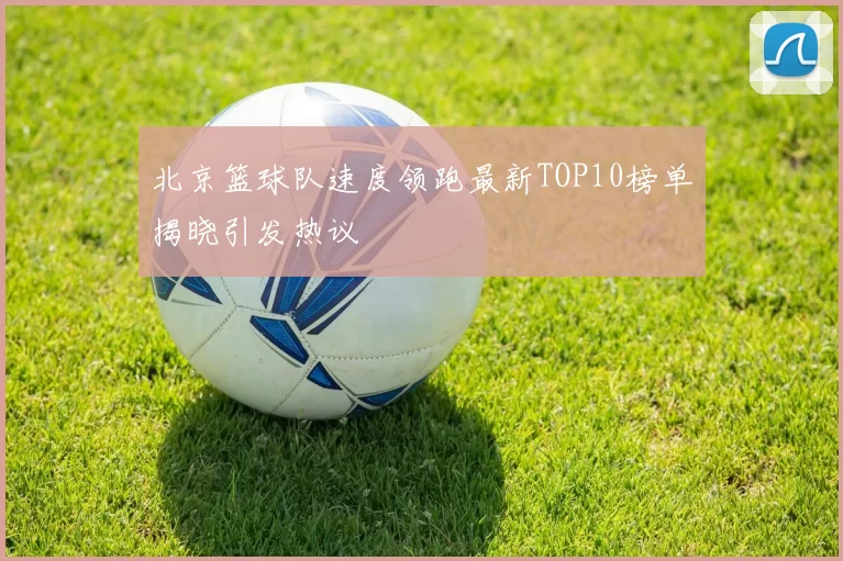 北京篮球队速度领跑最新TOP10榜单揭晓引发热议