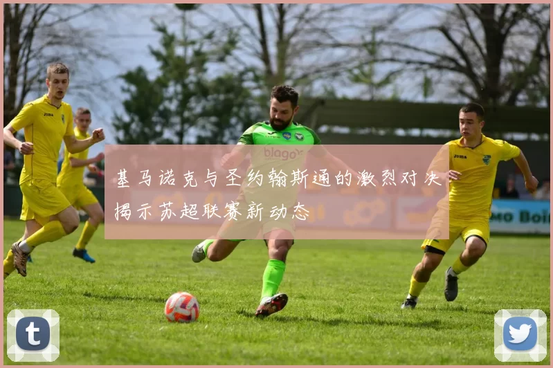 基马诺克与圣约翰斯通的激烈对决揭示苏超联赛新动态