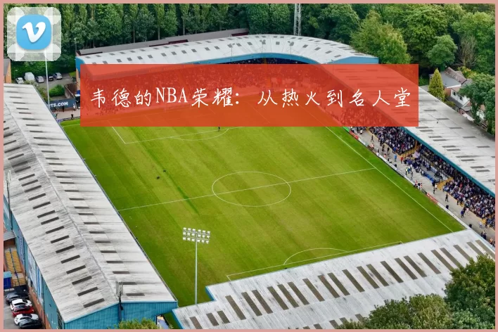 韦德的NBA荣耀：从热火到名人堂