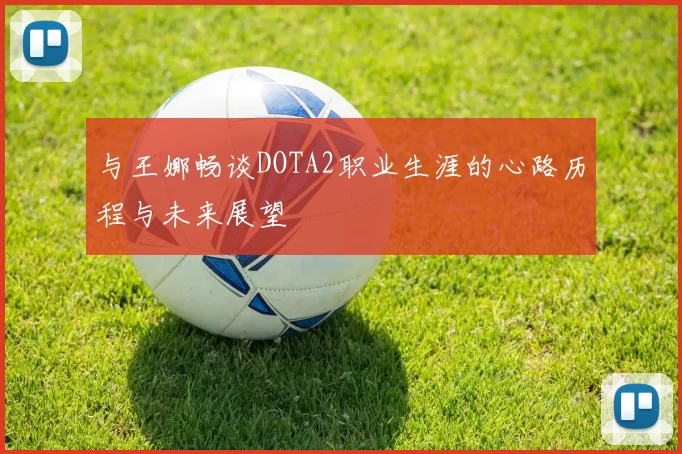 与王娜畅谈DOTA2职业生涯的心路历程与未来展望