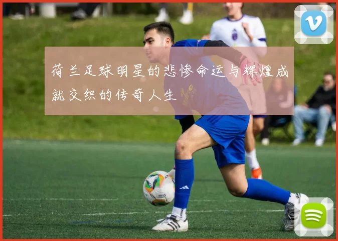 荷兰足球明星的悲惨命运与辉煌成就交织的传奇人生
