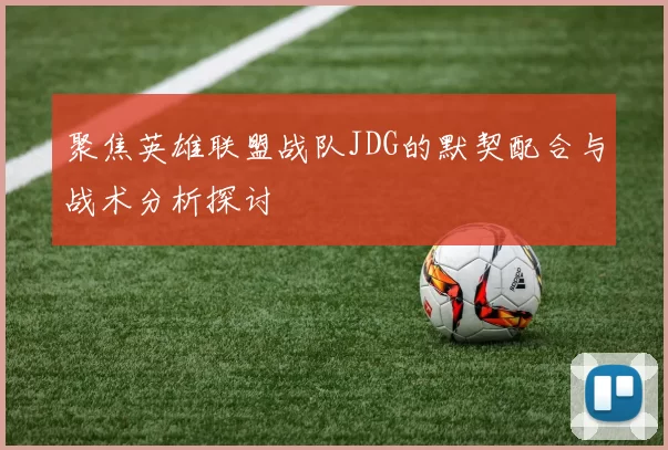 聚焦英雄联盟战队JDG的默契配合与战术分析探讨