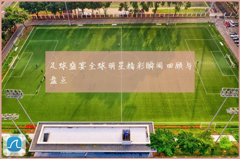 足球盛宴全球明星精彩瞬间回顾与盘点