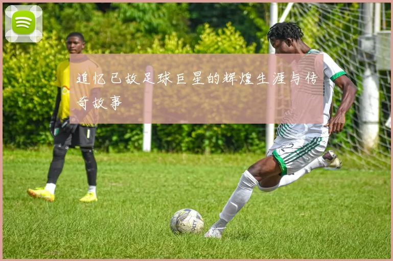 追忆已故足球巨星的辉煌生涯与传奇故事