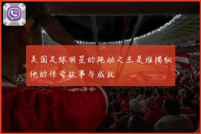 美国足球明星的跑动之王是谁揭秘他的传奇故事与成就