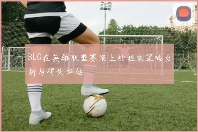 BLG在英雄联盟赛场上的控制策略分析与得失评估