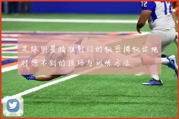 足球明星精准射门的秘密揭秘你绝对想不到的技巧与训练方法