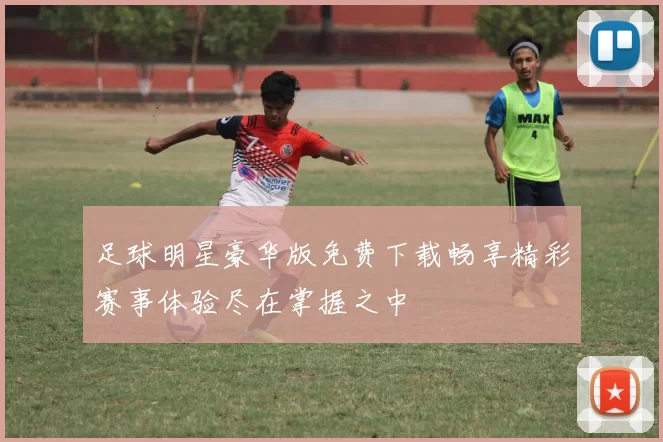 足球明星豪华版免费下载畅享精彩赛事体验尽在掌握之中