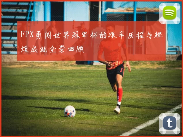 FPX勇闯世界冠军杯的艰辛历程与辉煌成就全景回顾
