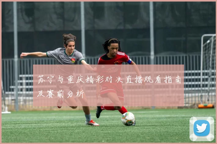 苏宁与重庆精彩对决直播观看指南及赛前分析