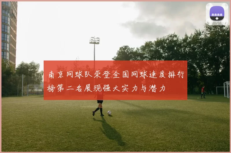 南京网球队荣登全国网球速度排行榜第二名展现强大实力与潜力