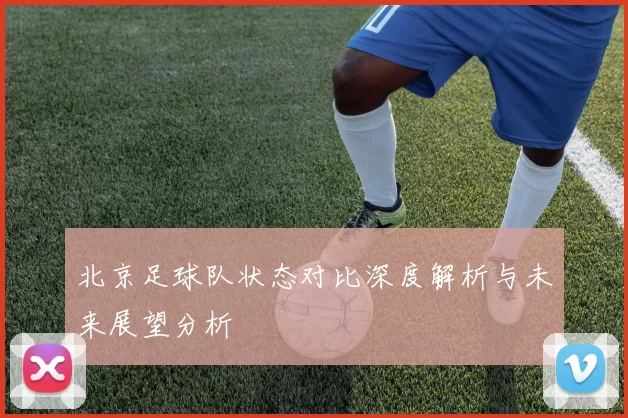 北京足球队状态对比深度解析与未来展望分析