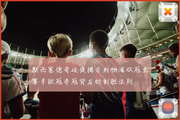 默西塞德奇迹夜揭示利物浦双冠王赛季欧冠夺冠背后的制胜法则