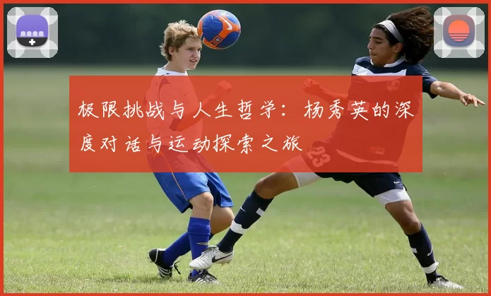 极限挑战与人生哲学：杨秀英的深度对话与运动探索之旅