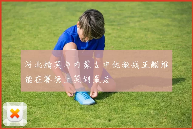 河北精英与内蒙古中优激战正酣谁能在赛场上笑到最后