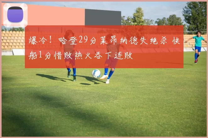 爆冷！哈登29分莱昂纳德失绝杀 快船1分惜败热火吞下连败