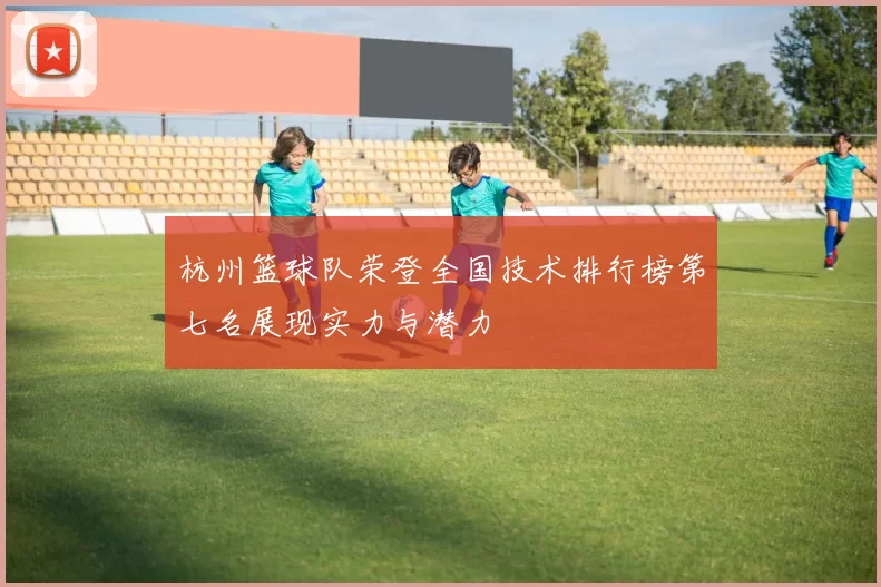 杭州篮球队荣登全国技术排行榜第七名展现实力与潜力