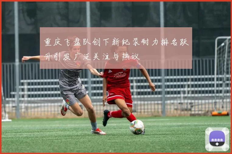 重庆飞盘队创下新纪录耐力排名跃升引发广泛关注与热议