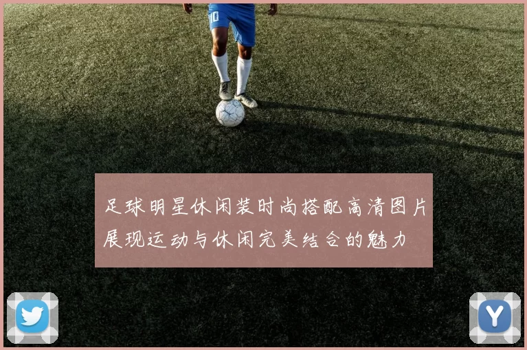 足球明星休闲装时尚搭配高清图片展现运动与休闲完美结合的魅力