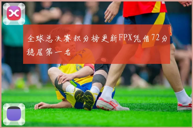 全球总决赛积分榜更新FPX凭借72分稳居第一名