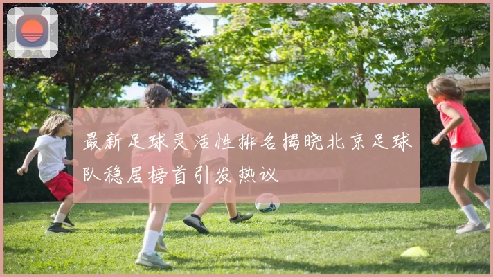最新足球灵活性排名揭晓北京足球队稳居榜首引发热议