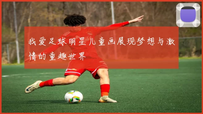我爱足球明星儿童画展现梦想与激情的童趣世界