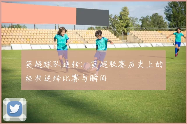 英超球队逆转：英超联赛历史上的经典逆转比赛与瞬间