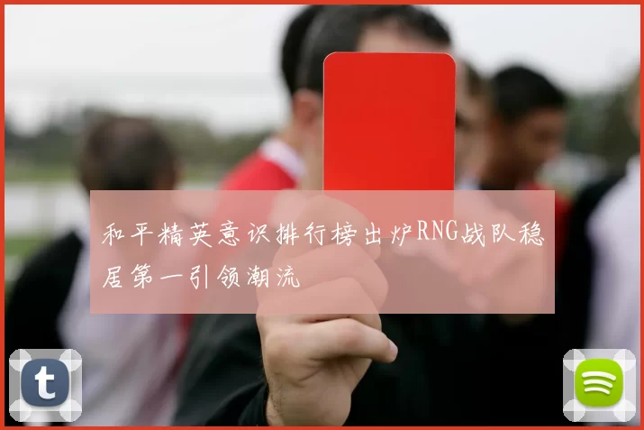 和平精英意识排行榜出炉RNG战队稳居第一引领潮流