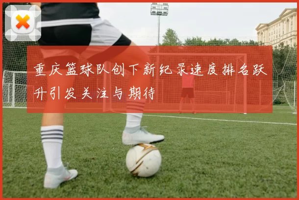 重庆篮球队创下新纪录速度排名跃升引发关注与期待