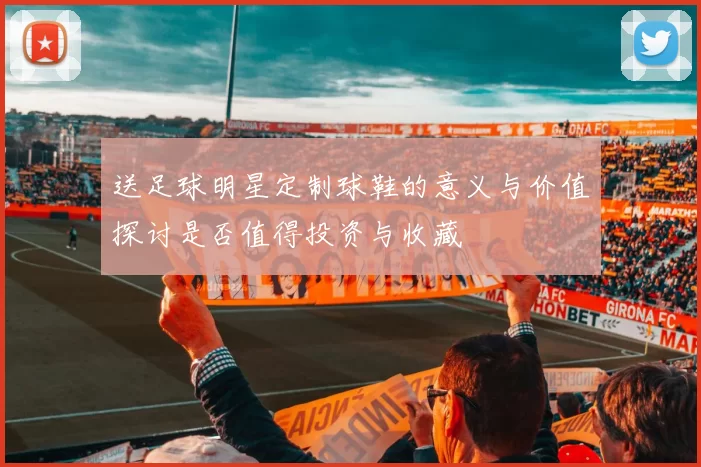 送足球明星定制球鞋的意义与价值探讨是否值得投资与收藏