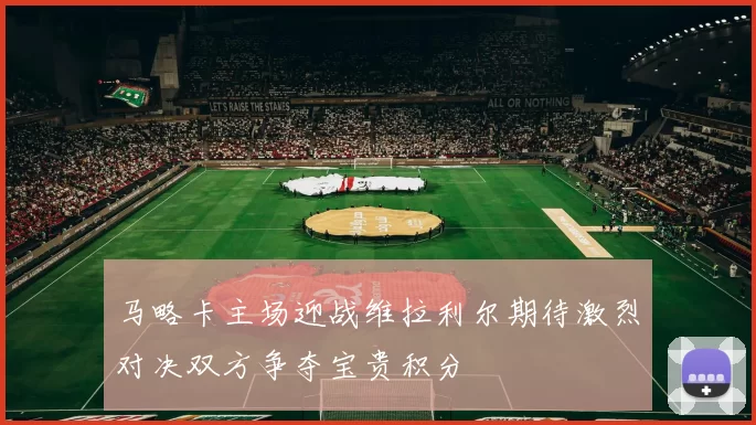 马略卡主场迎战维拉利尔期待激烈对决双方争夺宝贵积分