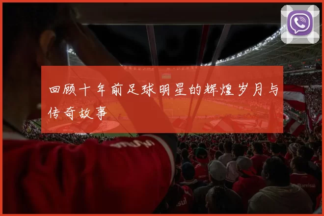回顾十年前足球明星的辉煌岁月与传奇故事