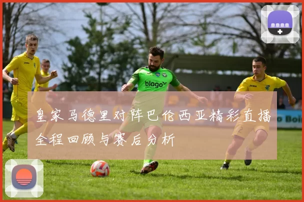 皇家马德里对阵巴伦西亚精彩直播全程回顾与赛后分析