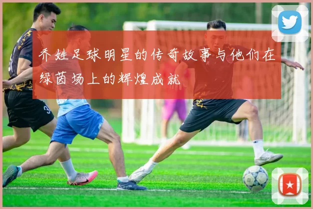 乔姓足球明星的传奇故事与他们在绿茵场上的辉煌成就